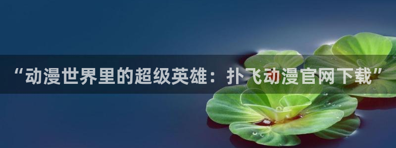 风车动漫dm350：“动漫世界里的超级英雄：扑飞动漫官网下载”